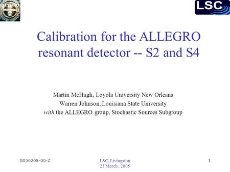 ALLEGRO G050208-00-Z LSC, Livingston 23 March, 2005 1 Calibration for the ALLEGRO resonant detector -- S2 and S4 Martin McHugh, Loyola University New Orleans.