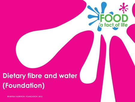 © BRITISH NUTRITION FOUNDATION 2013 Dietary fibre and water (Foundation)
