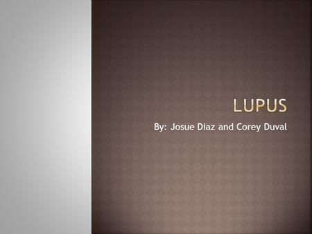 By: Josue Diaz and Corey Duval.  Lupus- Chronic Autoimmune disease that attacks the body.  Flares and Remissions. (ON AGAIN, OFF AGAIN.)  Not contagious.