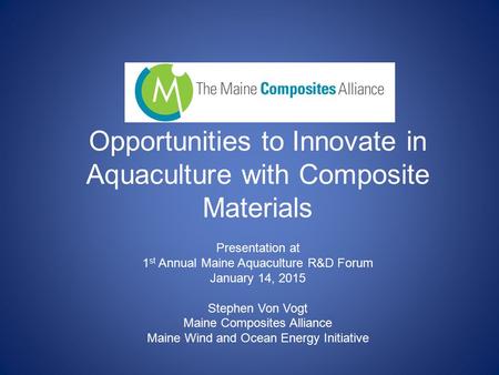 Opportunities to Innovate in Aquaculture with Composite Materials Presentation at 1 st Annual Maine Aquaculture R&D Forum January 14, 2015 Stephen Von.