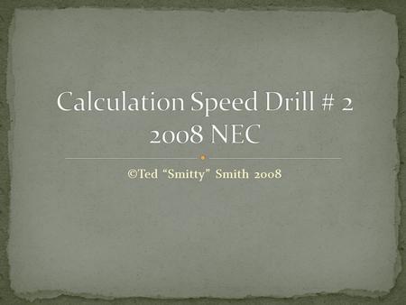 ©Ted “Smitty” Smith 2008. This speed drill focuses on calculations that will be required for the journeyman and masters examination. The question slide.