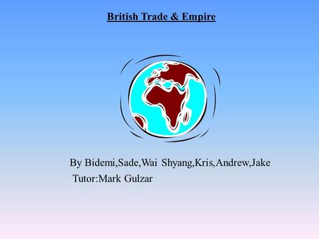 British Trade & Empire By Bidemi,Sade,Wai Shyang,Kris,Andrew,Jake Tutor:Mark Gulzar.