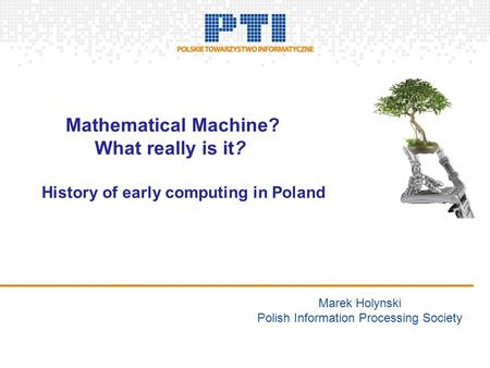 Marek Holynski Polish Information Processing Society Mathematical Machine? What really is it? History of early computing in Poland.