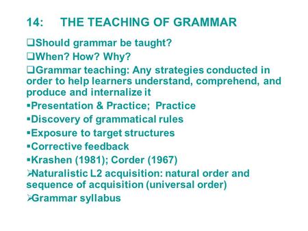14: THE TEACHING OF GRAMMAR  Should grammar be taught?  When? How? Why?  Grammar teaching: Any strategies conducted in order to help learners understand,