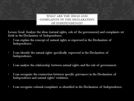 Lesson Goal: Analyze the ideas (natural rights, role of the government) and complaints set forth in the Declaration of Independence. I can explain the.