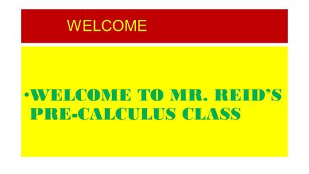 WELCOME WELCOME TO MR. REID’S PRE-CALCULUS CLASS.