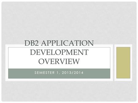 SEMESTER 1, 2013/2014 DB2 APPLICATION DEVELOPMENT OVERVIEW.