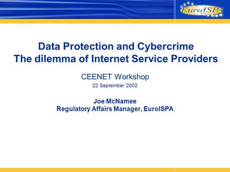 Data Protection and Cybercrime The dilemma of Internet Service Providers CEENET Workshop 22 September 2002 Joe McNamee Regulatory Affairs Manager, EuroISPA.