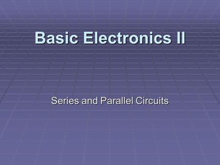 Basic Electronics II Series and Parallel Circuits.