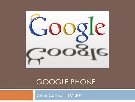 GOOGLE PHONE Victor Cortez HTM 304. What is it?  The Google Phone (or gPhone) is a Java/Linux based mobile phone or smartphone platform. Google Phone.