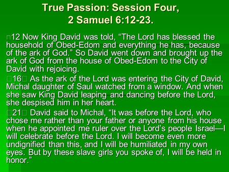 True Passion: Session Four, 2 Samuel 6:12-23. 12 Now King David was told, “The Lord has blessed the household of Obed-Edom and everything he has, because.