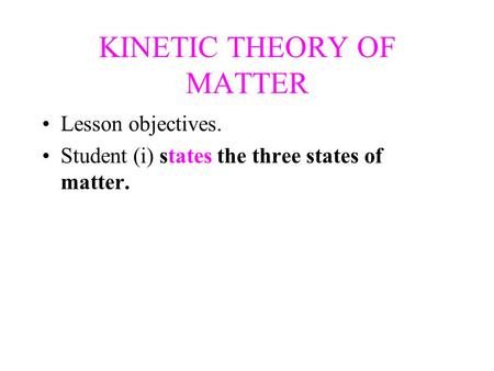 KINETIC THEORY OF MATTER Lesson objectives. Student (i) states the three states of matter.