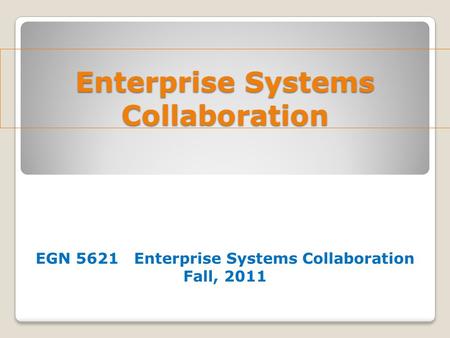 Enterprise Systems Collaboration EGN 5621 Enterprise Systems Collaboration Fall, 2011.