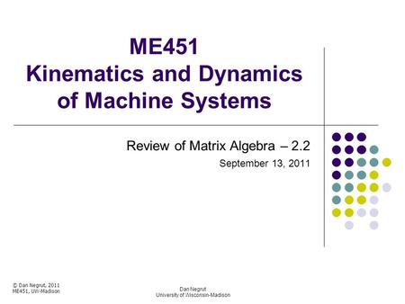 ME451 Kinematics and Dynamics of Machine Systems Review of Matrix Algebra – 2.2 September 13, 2011 Dan Negrut University of Wisconsin-Madison © Dan Negrut,