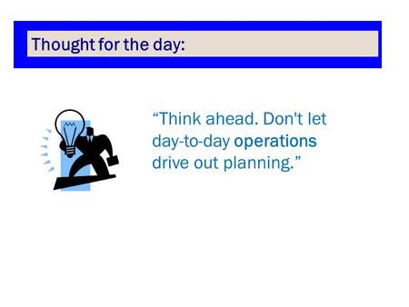 Thought for the day: “Think ahead. Don't let day-to-day operations drive out planning.”