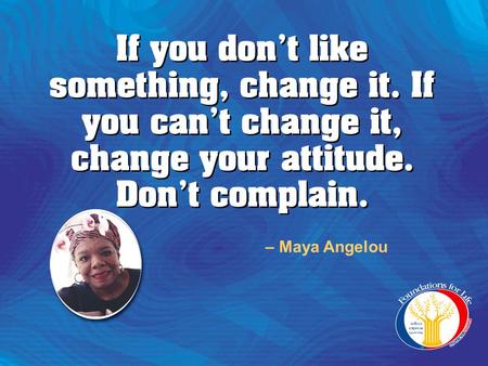 If you don’t like something, change it. If you can’t change it, change your attitude. Don’t complain. – Maya Angelou.
