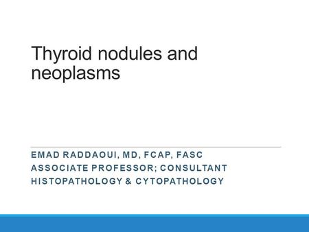 Thyroid nodules and neoplasms EMAD RADDAOUI, MD, FCAP, FASC ASSOCIATE PROFESSOR; CONSULTANT HISTOPATHOLOGY & CYTOPATHOLOGY.
