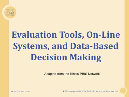 Evaluation Tools, On-Line Systems, and Data-Based Decision Making Version 3.0, Rev. 12.2.11  This is a presentation of the Illinois PBIS Network. All.