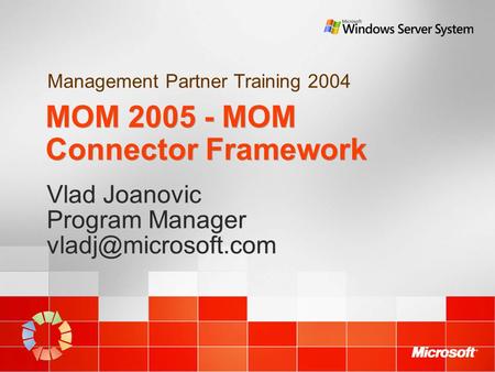 Management Partner Training 2004 MOM 2005 - MOM Connector Framework Vlad Joanovic Program Manager Vlad Joanovic Program Manager