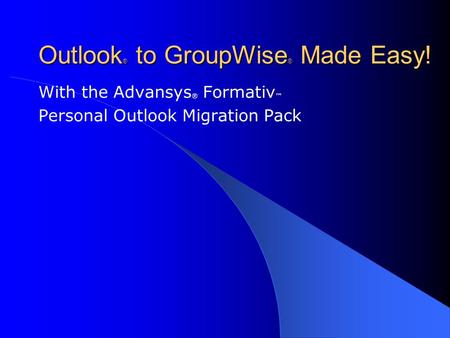 Outlook ® to GroupWise ® Made Easy! With the Advansys ® Formativ ™ Personal Outlook Migration Pack.