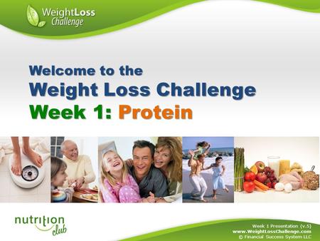 Week 1: Protein Week 1 Presentation (v.5) www.WeightLossChallenge.com © Financial Success System LLC Welcome to the Weight Loss Challenge.