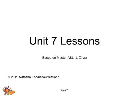 Unit 7 Based on Master ASL, J. Zinza © 2011 Natasha Escalada-Westland Unit 7 Lessons.