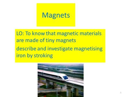 Magnets LO: To know that magnetic materials are made of tiny magnets describe and investigate magnetising iron by stroking 1.