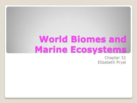 World Biomes and Marine Ecosystems Chapter 32 Elizabeth Pryal.
