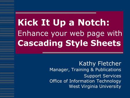 Kick It Up a Notch: Enhance your web page with Cascading Style Sheets Kathy Fletcher Manager, Training & Publications Support Services Office of Information.