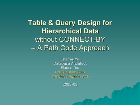 Table & Query Design for Hierarchical Data without CONNECT-BY -- A Path Code Approach Charles Yu Database Architect Elance Inc. Elance Inc.