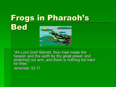 Frogs in Pharaoh’s Bed “Ah Lord God! Behold, thou hast made the heaven and the earth by thy great power and stretched out arm, and there is nothing too.