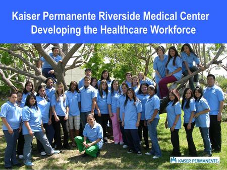 Kaiser Permanente Riverside Medical Center Developing the Healthcare Workforce.