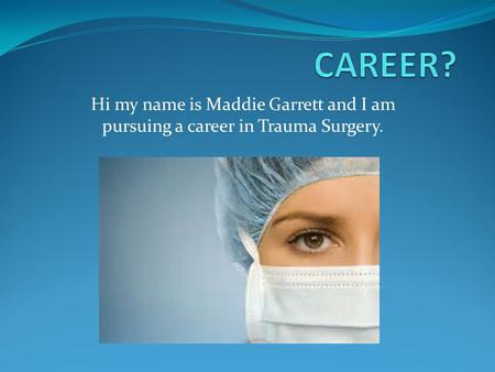 Hi my name is Maddie Garrett and I am pursuing a career in Trauma Surgery.