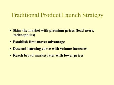 Traditional Product Launch Strategy Skim the market with premium prices (lead users, technophiles) Establish first-mover advantage Descend learning curve.