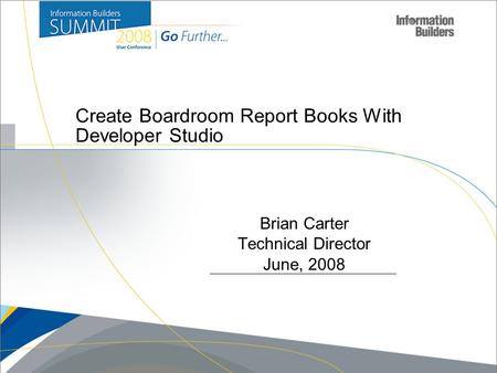 Create Boardroom Report Books With Developer Studio Copyright 2007, Information Builders. Slide 1 Brian Carter Technical Director June, 2008.