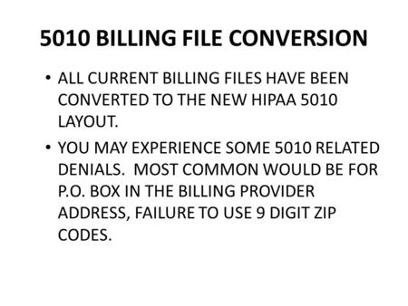 5010 BILLING FILE CONVERSION ALL CURRENT BILLING FILES HAVE BEEN CONVERTED TO THE NEW HIPAA 5010 LAYOUT. YOU MAY EXPERIENCE SOME 5010 RELATED DENIALS.