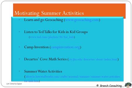 © Branch Consulting Motivating Summer Activities Learn and go Geocaching (www.geocaching.com) Listen to Ted Talks for Kids in Kid Groups (www.ted.com/playlists/86/for_kids)