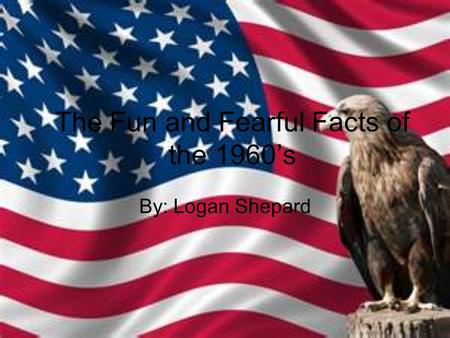 The Fun and Fearful Facts of the 1960’s By: Logan Shepard.