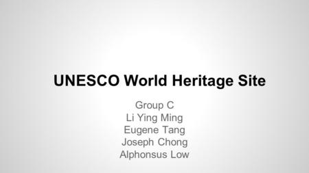 UNESCO World Heritage Site Group C Li Ying Ming Eugene Tang Joseph Chong Alphonsus Low.