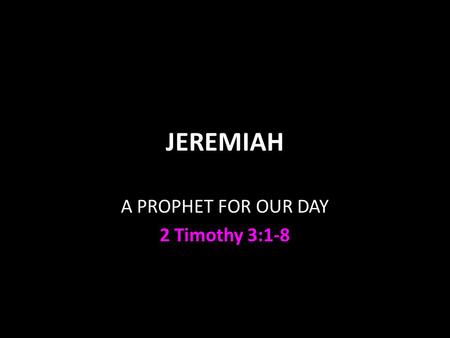 JEREMIAH A PROPHET FOR OUR DAY 2 Timothy 3:1-8. Jeremiah A son of a priest 1:1 “a youth” A prophet 1:4-9 called in 627 B.C. Unmarried 16:2 maybe married.