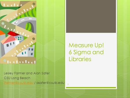 Measure Up! 6 Sigma and Libraries Lesley Farmer and Alan Safer CSU Long Beach / 1.