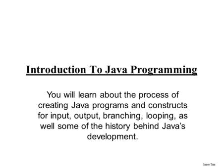 James Tam Introduction To Java Programming You will learn about the process of creating Java programs and constructs for input, output, branching, looping,
