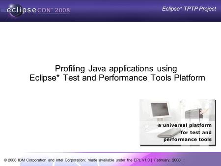 © 2008 IBM Corporation and Intel Corporation; made available under the EPL v1.0 | February, 2008 | Eclipse* TPTP Project Profiling Java applications using.