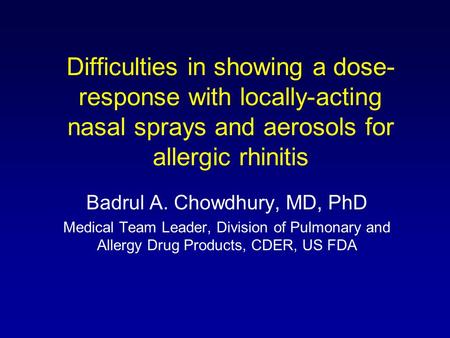 Difficulties in showing a dose- response with locally-acting nasal sprays and aerosols for allergic rhinitis Badrul A. Chowdhury, MD, PhD Medical Team.