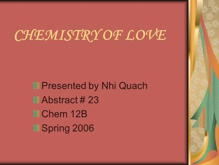 CHEMISTRY OF LOVE Presented by Nhi Quach Abstract # 23 Chem 12B Spring 2006.