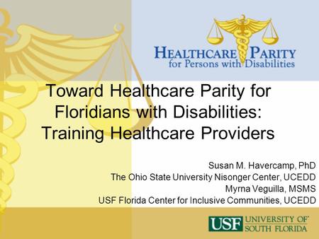 Toward Healthcare Parity for Floridians with Disabilities: Training Healthcare Providers Susan M. Havercamp, PhD The Ohio State University Nisonger Center,