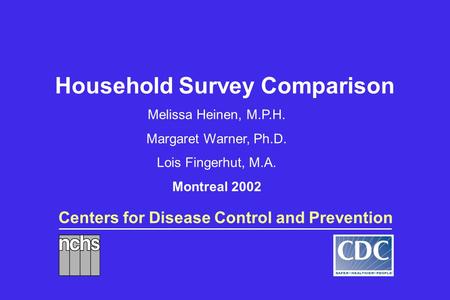 Centers for Disease Control and Prevention Household Survey Comparison Melissa Heinen, M.P.H. Margaret Warner, Ph.D. Lois Fingerhut, M.A. Montreal 2002.