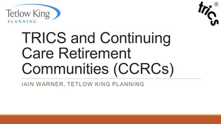 TRICS and Continuing Care Retirement Communities (CCRCs) IAIN WARNER, TETLOW KING PLANNING.