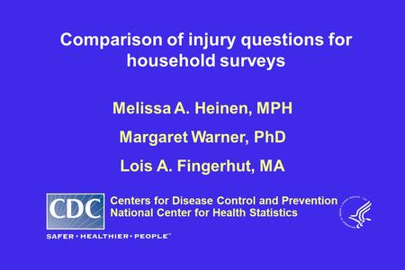 Comparison of injury questions for household surveys Melissa A. Heinen, MPH Margaret Warner, PhD Lois A. Fingerhut, MA Centers for Disease Control and.