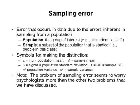Sampling error Error that occurs in data due to the errors inherent in sampling from a population –Population: the group of interest (e.g., all students.